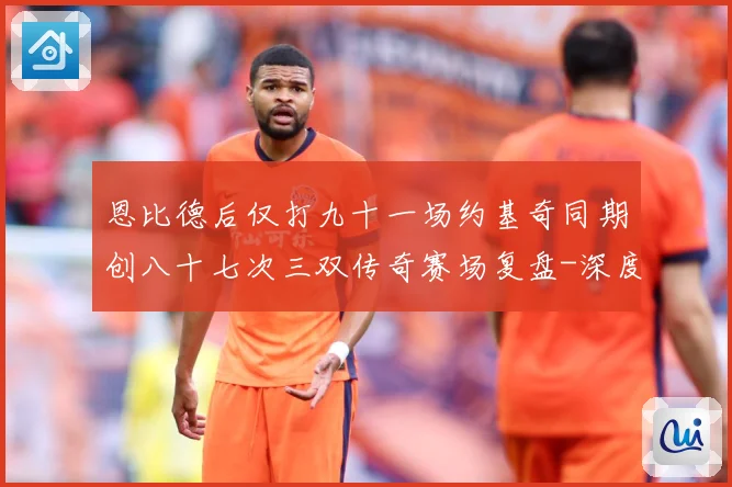 恩比德后仅打九十一场约基奇同期创八十七次三双传奇赛场复盘-深度解析