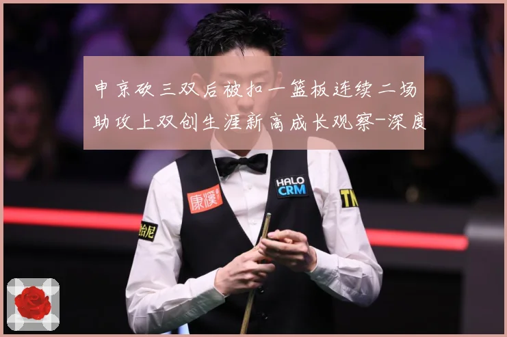 申京砍三双后被扣一篮板连续二场助攻上双创生涯新高成长观察-深度解析