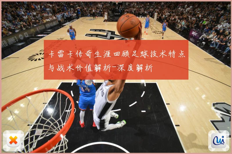 卡雷卡传奇生涯回顾足球技术特点与战术价值解析-深度解析