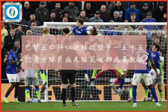 巴黎五四拜仁逆转战役中一五十五亿身价球员成足坛笑话却成最数据研判-深度解析