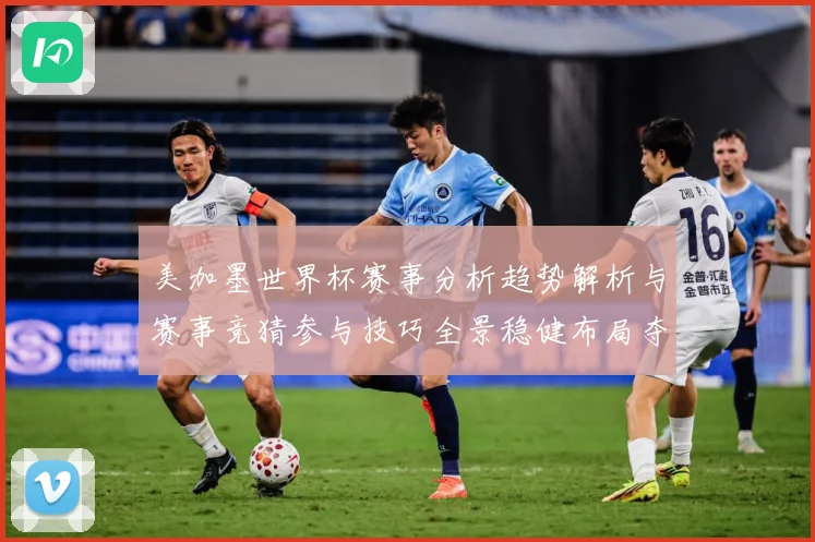 美加墨世界杯赛事分析趋势解析与赛事竞猜参与技巧全景稳健布局夺数据研判-深度解析