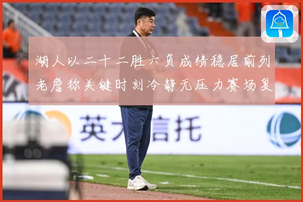 湖人以二十二胜六负成绩稳居前列老詹称关键时刻冷静无压力赛场复盘-深度解析