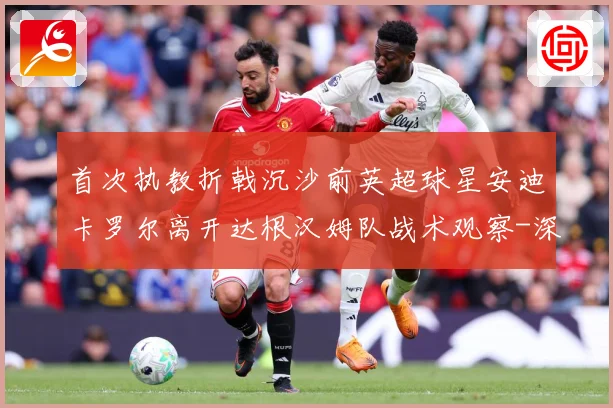 首次执教折戟沉沙前英超球星安迪卡罗尔离开达根汉姆队战术观察-深度解析