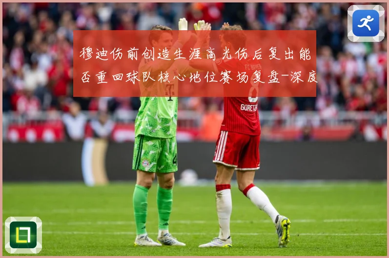 穆迪伤前创造生涯高光伤后复出能否重回球队核心地位赛场复盘-深度解析