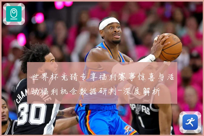 世界杯竞猜专享福利赛事惊喜与活动福利机会数据研判-深度解析