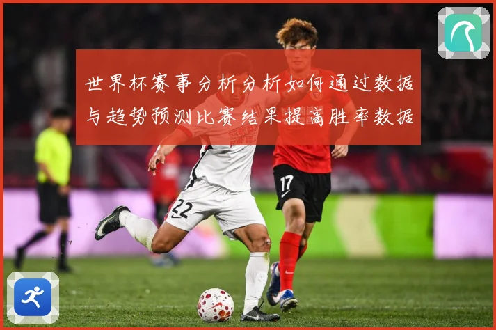 世界杯赛事分析分析如何通过数据与趋势预测比赛结果提高胜率数据研判-深度解析