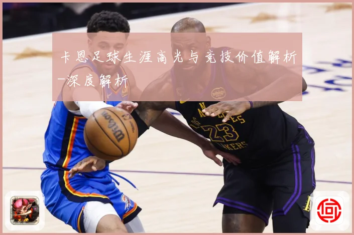 卡恩足球生涯高光与竞技价值解析-深度解析