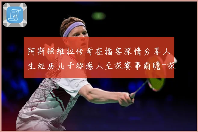 阿斯顿维拉传奇在播客深情分享人生经历儿子称感人至深赛事前瞻-深度解析