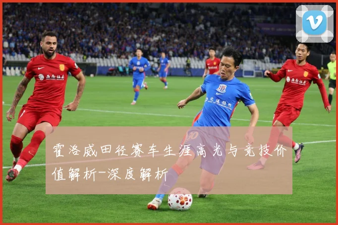 霍洛威田径赛车生涯高光与竞技价值解析-深度解析