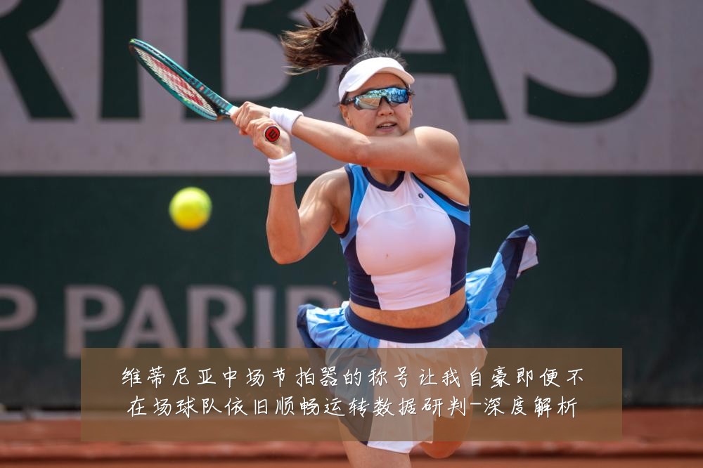 维蒂尼亚中场节拍器的称号让我自豪即便不在场球队依旧顺畅运转数据研判-深度解析