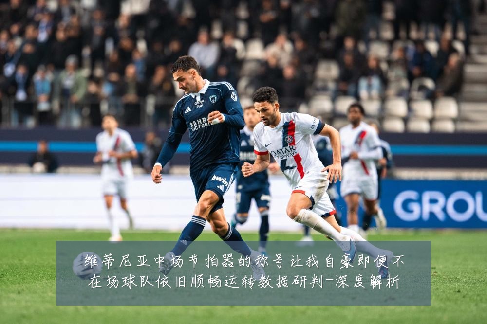 维蒂尼亚中场节拍器的称号让我自豪即便不在场球队依旧顺畅运转数据研判-深度解析