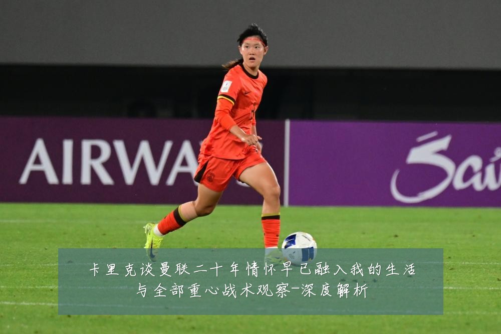 卡里克谈曼联二十年情怀早已融入我的生活与全部重心战术观察-深度解析