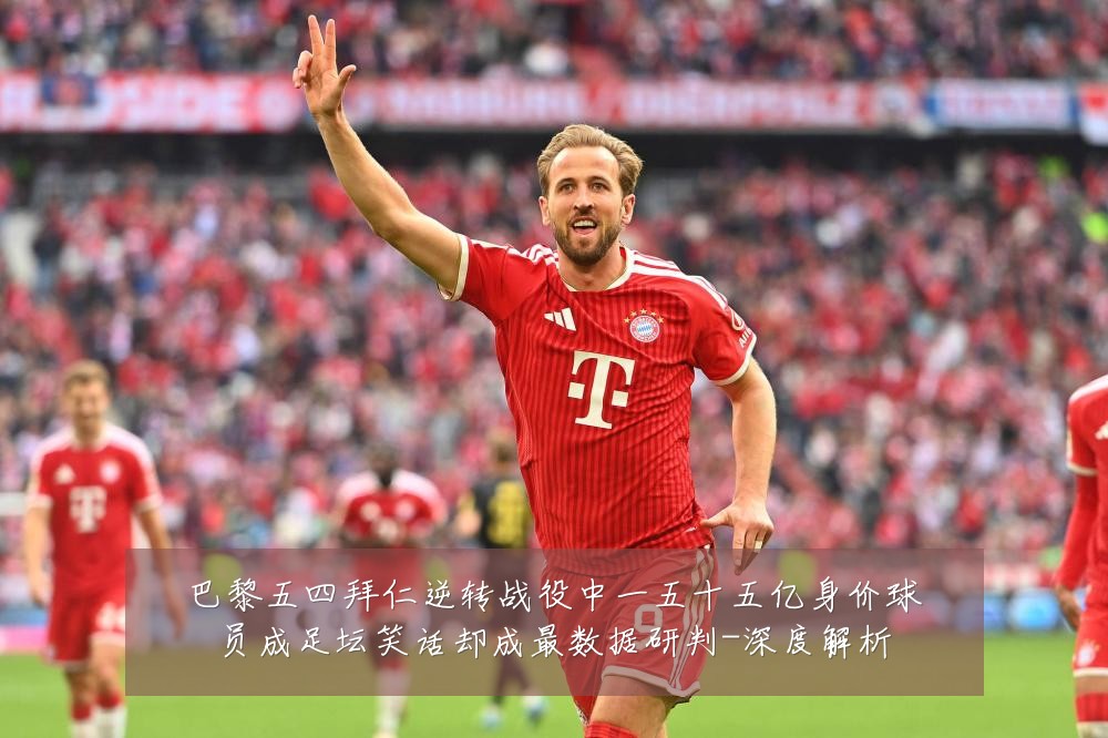 巴黎五四拜仁逆转战役中一五十五亿身价球员成足坛笑话却成最数据研判-深度解析