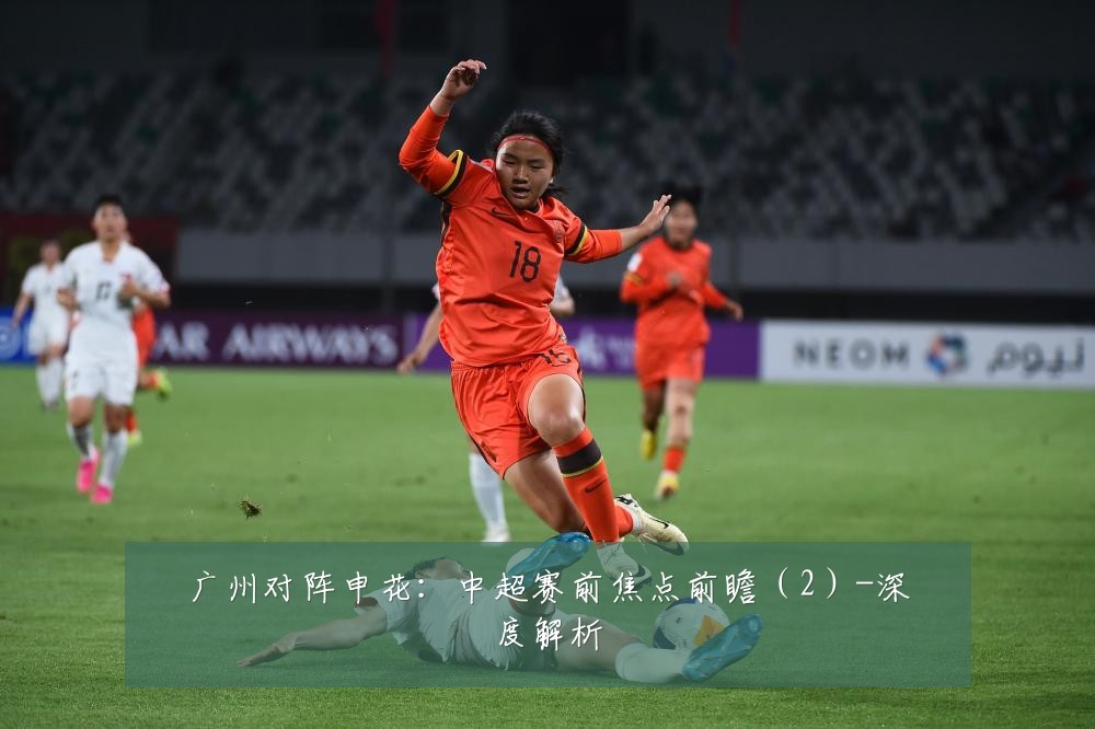 广州对阵申花:中超赛前焦点前瞻(2)-深度解析